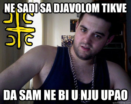 ne sadi sa djavolom tikve da sam ne bi u nju upao  good serb guy