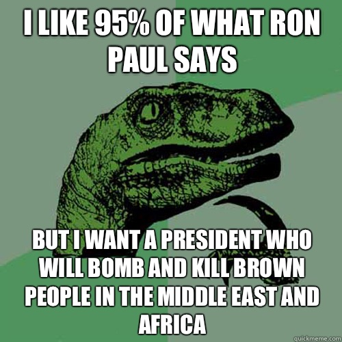 I like 95% of what Ron Paul says But i want a president who will bomb and kill brown people in the middle east and africa - I like 95% of what Ron Paul says But i want a president who will bomb and kill brown people in the middle east and africa  Philosoraptor