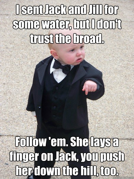 I sent Jack and Jill for some water, but I don't trust the broad. Follow 'em. She lays a finger on Jack, you push her down the hill, too. - I sent Jack and Jill for some water, but I don't trust the broad. Follow 'em. She lays a finger on Jack, you push her down the hill, too.  Baby Godfather