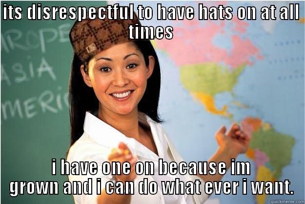 ITS DISRESPECTFUL TO HAVE HATS ON AT ALL TIMES I HAVE ONE ON BECAUSE IM GROWN AND I CAN DO WHAT EVER I WANT. Scumbag Teacher