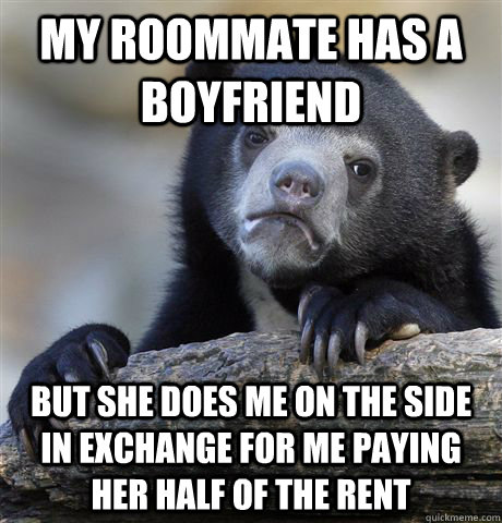 my roommate has a boyfriend but she does me on the side in exchange for me paying her half of the rent - my roommate has a boyfriend but she does me on the side in exchange for me paying her half of the rent  Confession Bear