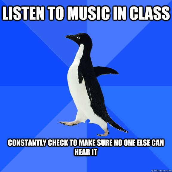 Listen to music in class  Constantly Check to make sure no one else can hear it   Socially Awkward Penguin