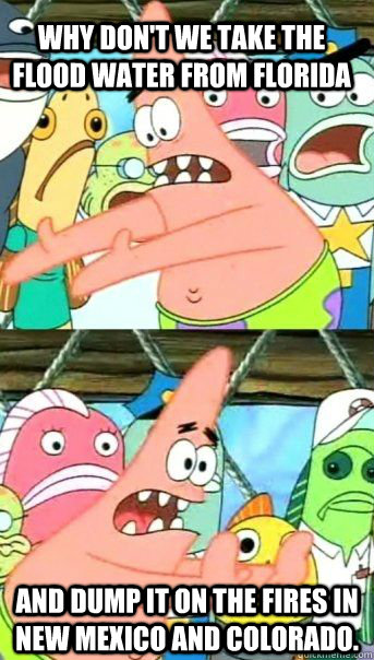 Why don't we take the flood water from florida and dump it on the fires in New mexico and colorado.  Patrick Star