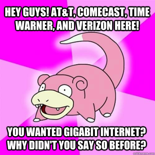 Hey Guys! AT&T, Comecast, Time Warner, and Verizon HERE! You wanted gigabit internet? Why didn't you say so before?  