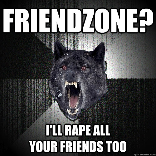 friendzone? i'll rape all                           your friends too  Insanity Wolf