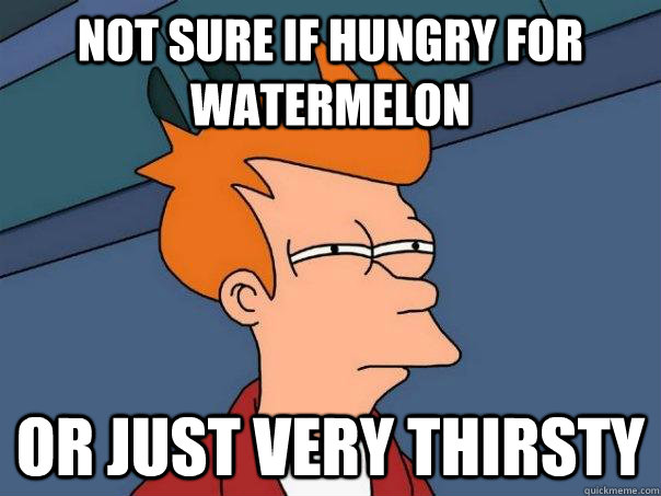 Not sure if hungry for watermelon  Or just very thirsty - Not sure if hungry for watermelon  Or just very thirsty  Futurama Fry