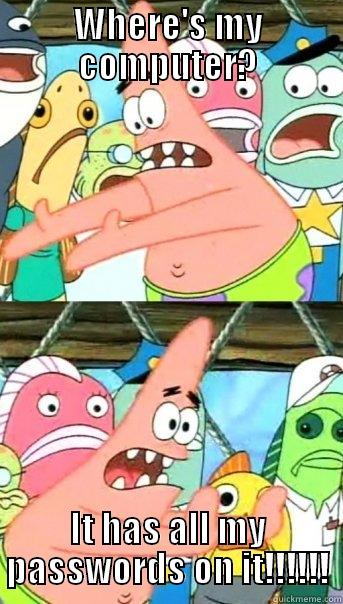 WHERE'S MY COMPUTER? IT HAS ALL MY PASSWORDS ON IT!!!!!! Push it somewhere else Patrick