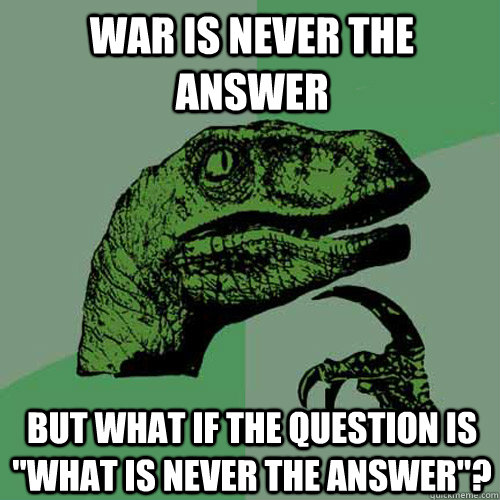 War is never the answer But what if the question is 