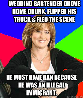 Wedding bartender drove home drunk, flipped his truck & fled the scene He must have ran because he was an illegal immigrant.   Sheltering Suburban Mom