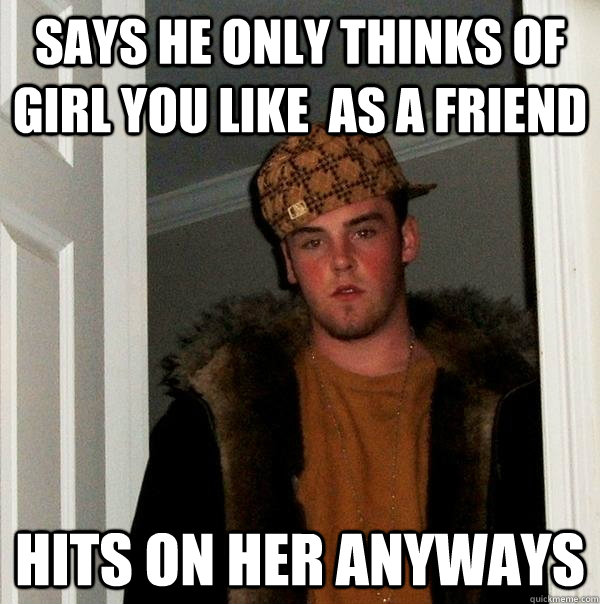 says he only thinks of girl you like  as a friend Hits on her anyways - says he only thinks of girl you like  as a friend Hits on her anyways  Scumbag Steve