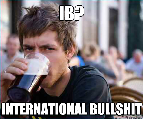 IB? International bullshit  Lazy College Senior