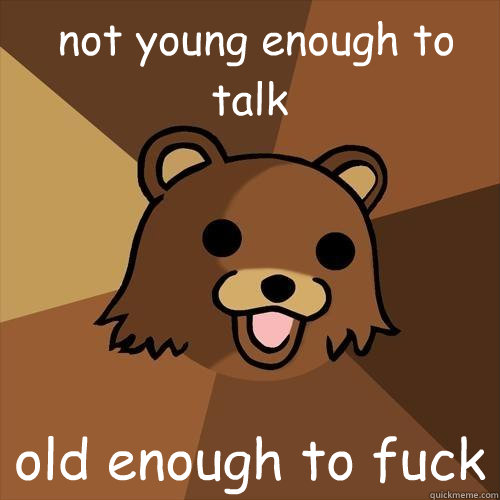  not young enough to talk old enough to fuck -  not young enough to talk old enough to fuck  Pedobear