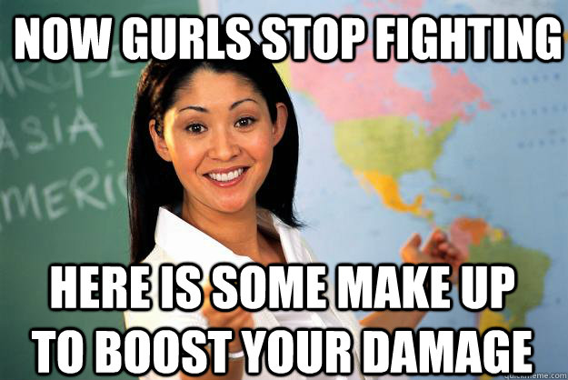 Now Gurls Stop Fighting Here is some make up to boost your damage   Unhelpful High School Teacher