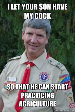 I let your son have my cock so that he can start practicing agriculture  Harmless Scout Leader