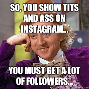 So, you show tits and ass on Instagram... You must get a lot of followers...  Condescending Wonka