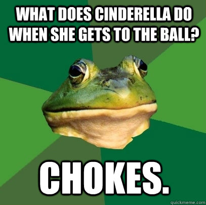 What does Cinderella do when she gets to the ball? chokes. - What does Cinderella do when she gets to the ball? chokes.  Foul Bachelor Frog