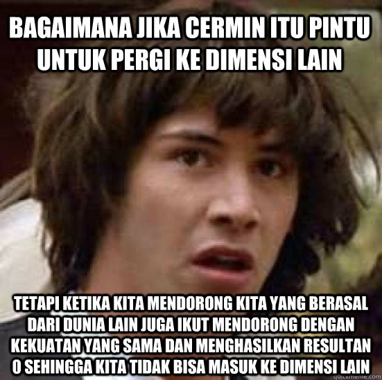 Bagaimana jika cermin itu pintu untuk pergi ke dimensi lain tetapi ketika kita mendorong kita yang berasal dari dunia lain juga ikut mendorong dengan kekuatan yang sama dan menghasilkan resultan 0 sehingga kita tidak bisa masuk ke dimensi lain  conspiracy keanu