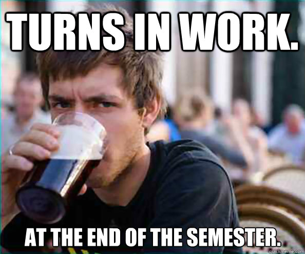 Turns in work. at the end of the semester.  Lazy College Senior