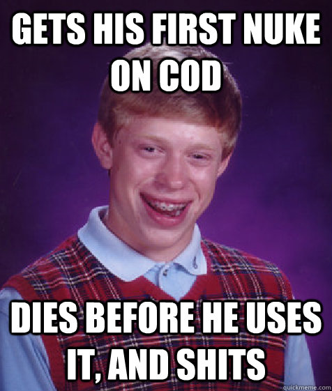 Gets his first nuke on CoD Dies before he uses it, and shits  Bad Luck Brian