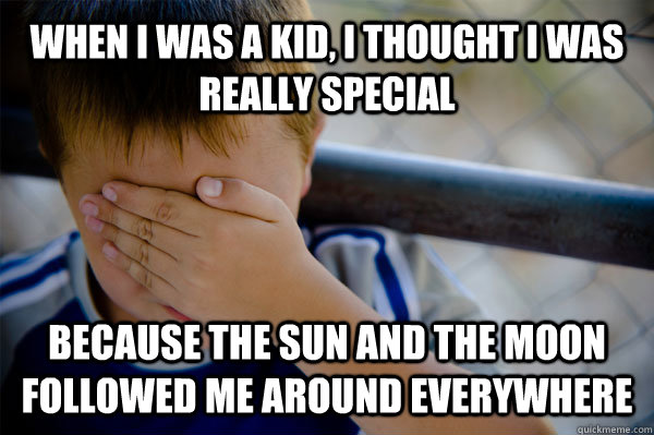 WHEN I WAS A KID, I THOUGHT I WAS REALLY SPECIAL BECAUSE THE SUN AND THE MOON FOLLOWED ME AROUND EVERYWHERE   Confession kid