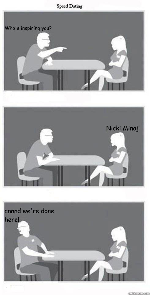 Who's inspiring you? Nicki Minaj annnd we're done here!  Speed Dating