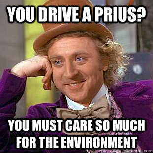 you drive a prius? you must care so much for the environment  Condescending Wonka