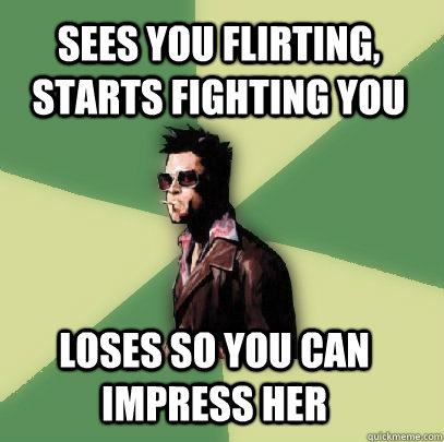 sees you flirting, starts fighting you loses so you can impress her  Helpful Tyler Durden