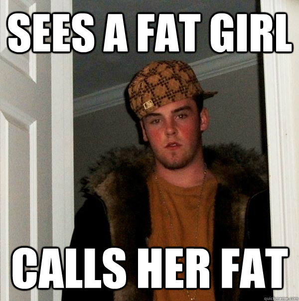 sees a fat girl calls her fat - sees a fat girl calls her fat  Scumbag Steve