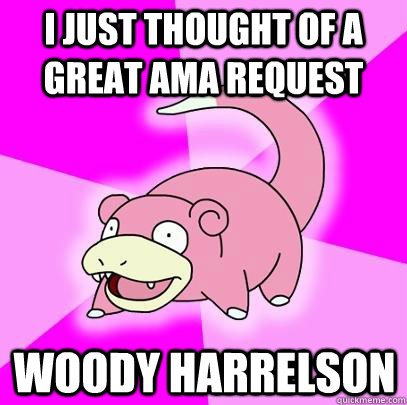 I just thought of a great ama request woody harrelson - I just thought of a great ama request woody harrelson  Slowpoke