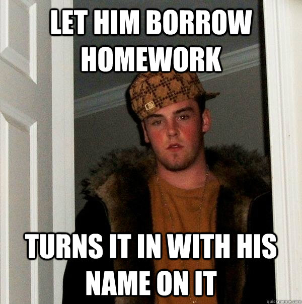 Let him borrow homework turns it in with his name on it - Let him borrow homework turns it in with his name on it  Scumbag Steve