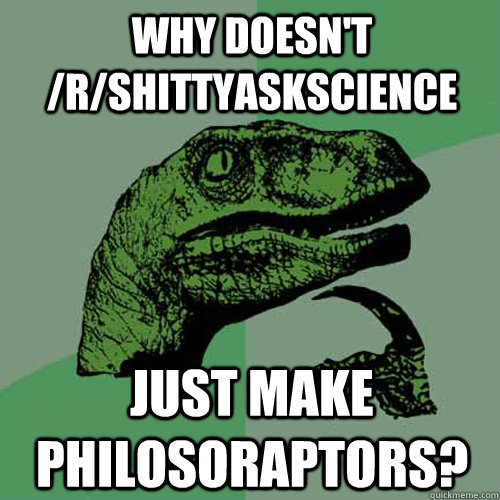 Why doesn't /R/shittyaskscience Just make philosoraptors?  Philosoraptor