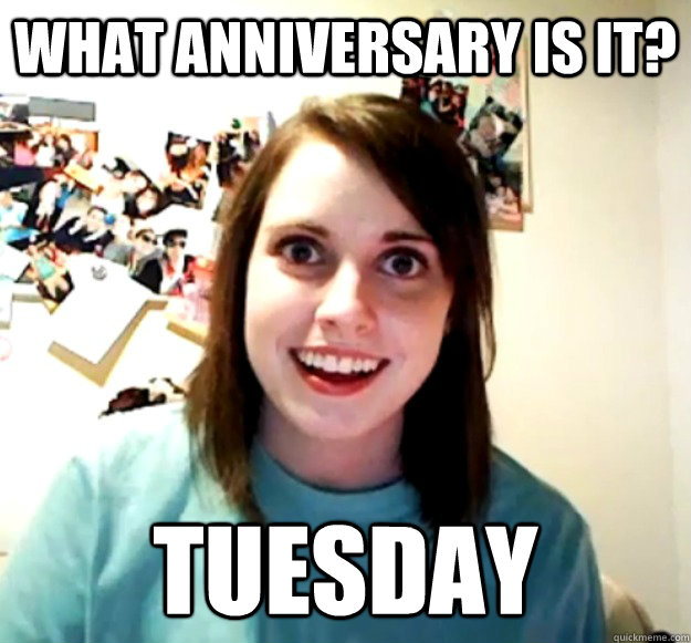 WHAT ANNIVERSARY IS IT? TUESDAY - WHAT ANNIVERSARY IS IT? TUESDAY  Overly Attached Girlfriend