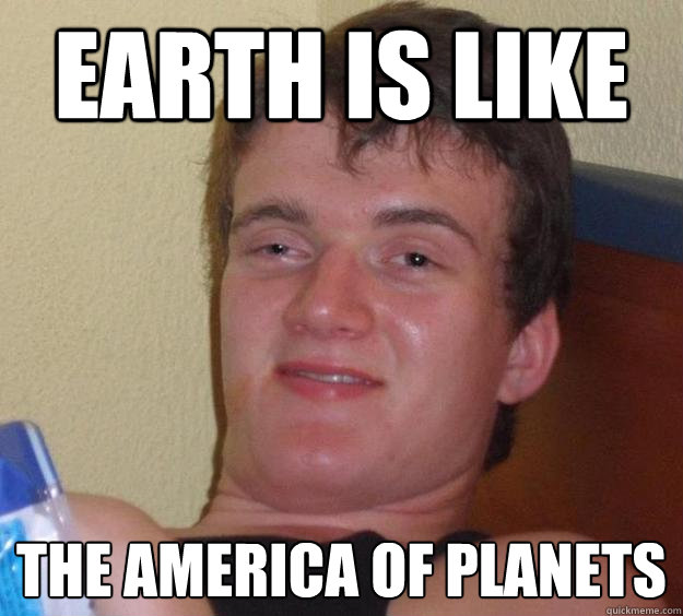 Earth is like the America of planets  10 Guy