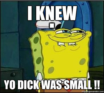 i knew yo dick was small !!  Spongebob