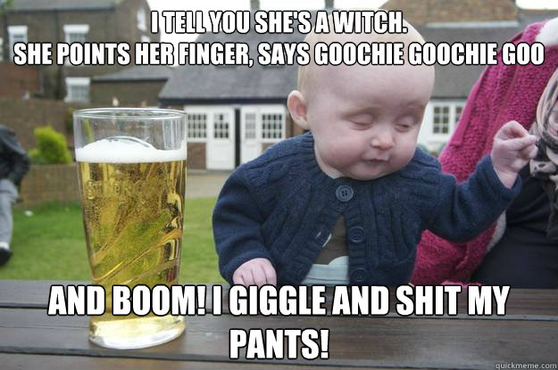 I TELL YOU SHE'S A WITCH.
SHE POINTS HER FINGER, SAYS GOOCHIE GOOCHIE GOO AND BOOM! I GIGGLE AND SHIT MY PANTS!   drunk baby