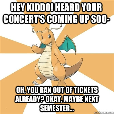 Hey kiddo! Heard your concert's coming up soo- Oh, you ran out of tickets already? Okay, maybe next semester... - Hey kiddo! Heard your concert's coming up soo- Oh, you ran out of tickets already? Okay, maybe next semester...  Dragonite Dad