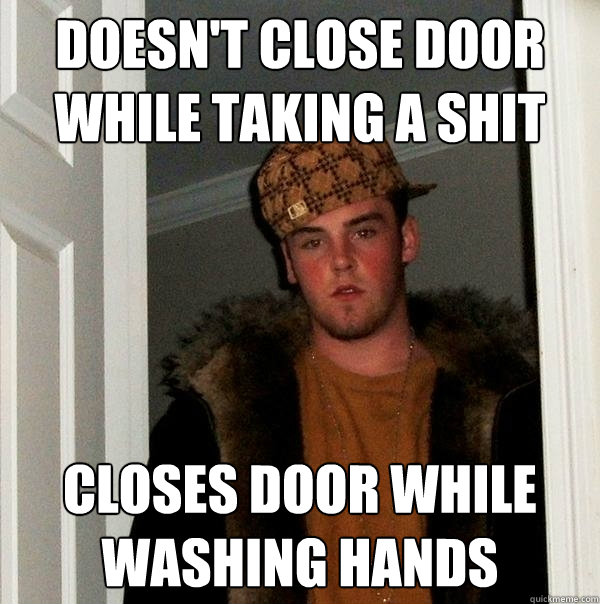 Doesn't close door while taking a shit Closes door while washing hands  Scumbag Steve