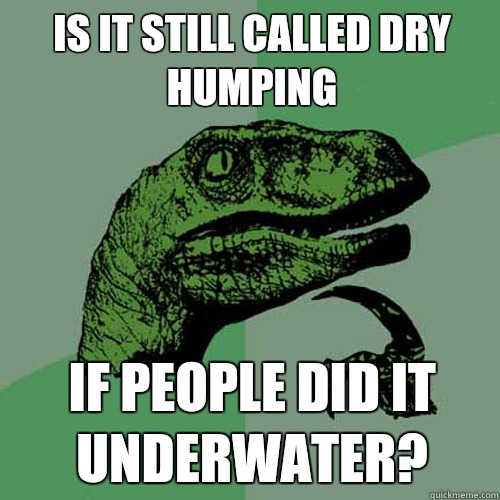 Is it still called Dry Humping If people did it underwater?   Philosoraptor