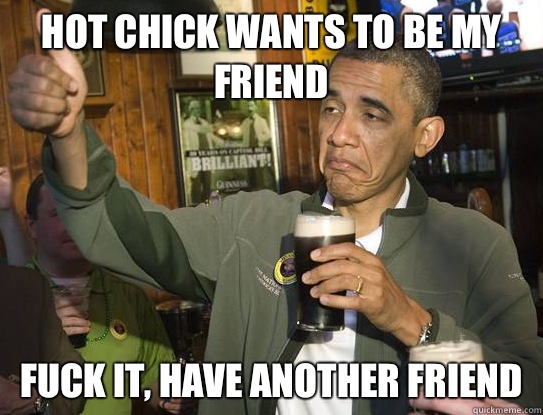 Hot chick wants to be my friend Fuck it, have another friend  Upvoting Obama