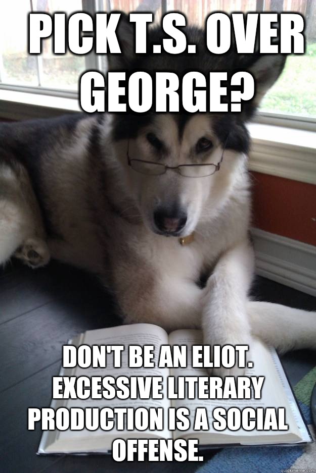 Pick T.S. over George? Don't be an Eliot. Excessive literary production is a social offense.   Condescending Literary Pun Dog