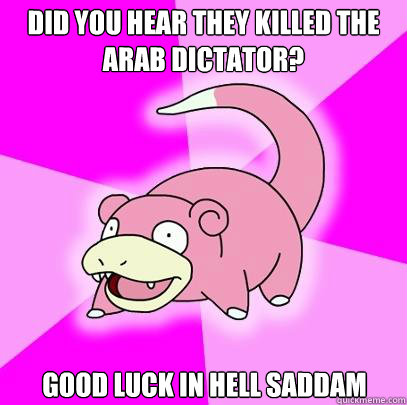 did you hear they killed the arab dictator? good luck in hell saddam  Slowpoke