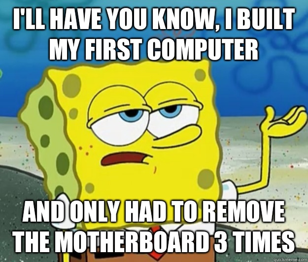 I'll have you know, I built my first computer And only had to remove the motherboard 3 times  Tough Spongebob