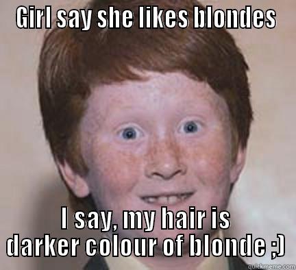 GIRL SAY SHE LIKES BLONDES I SAY, MY HAIR IS DARKER COLOUR OF BLONDE ;) Over Confident Ginger