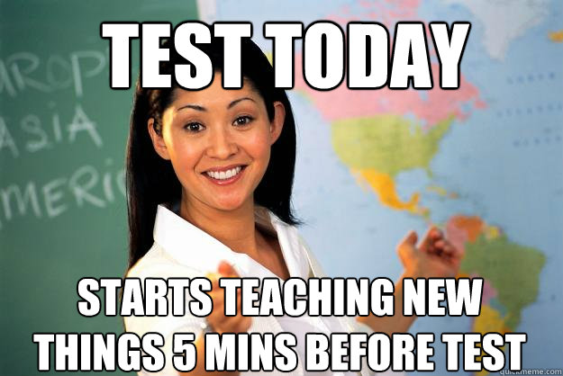 test today starts teaching new things 5 mins before test  Unhelpful High School Teacher