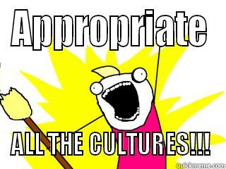 APPROPRIATE ALL THE CULTURES!!! All The Things