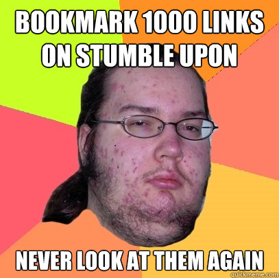 bookmark 1000 links on stumble upon never look at them again  Butthurt Dweller