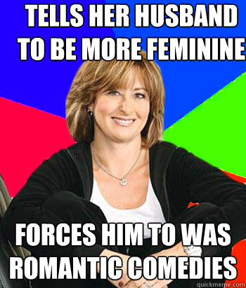 Tells her husband to be more feminine  Forces him to was romantic comedies   Sheltering Suburban Mom