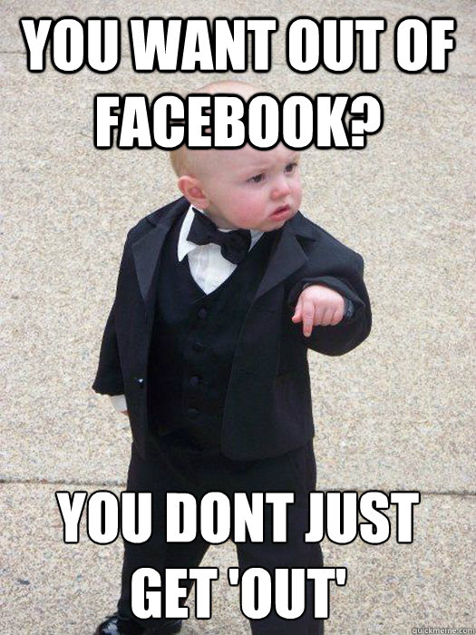 You want out of Facebook? You dont just get 'out'  Baby Godfather