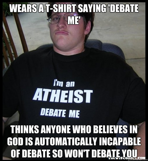 Wears a t-shirt saying 'Debate me' thinks anyone who believes in god is automatically incapable of debate so won't debate you  Scumbag Atheist