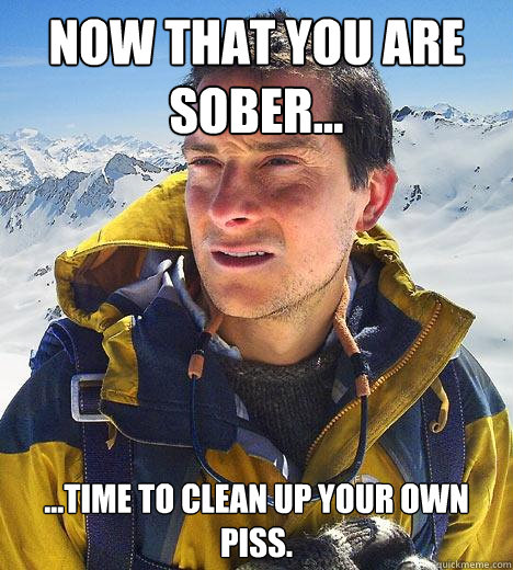 Now that you are sober... ...time to clean up your own piss. - Now that you are sober... ...time to clean up your own piss.  Bear Grylls